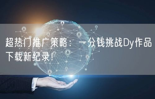 超热门推广策略:一分钱挑战Dy作品下载新纪录!