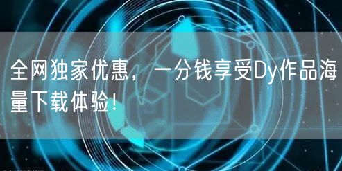 全网独家优惠,一分钱享受Dy作品海量下载体验!