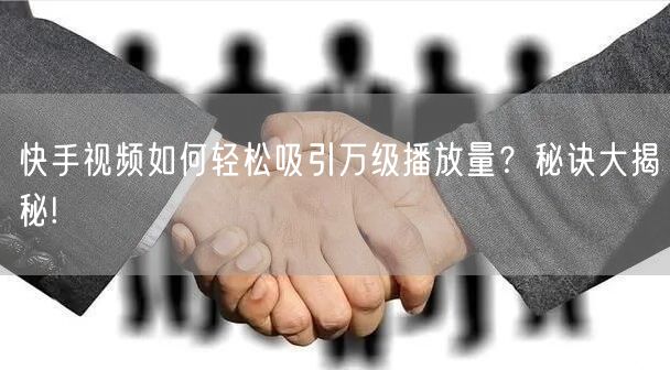 快手视频如何轻松吸引万级播放量？秘诀大揭秘!
