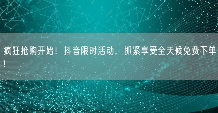 疯狂抢购开始！抖音限时活动，抓紧享受全天候免费下单!
