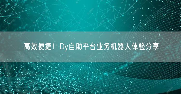 高效便捷！Dy自助平台业务机器人体验分享