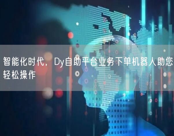智能化时代,Dy自助平台业务下单机器人助您轻松操作