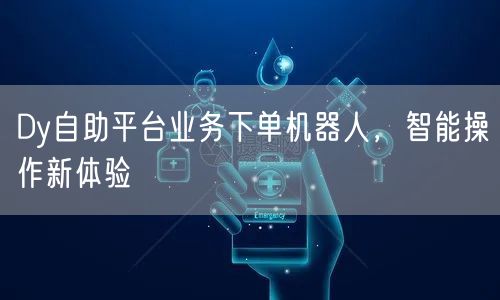 Dy自助平台业务下单机器人,智能操作新体验