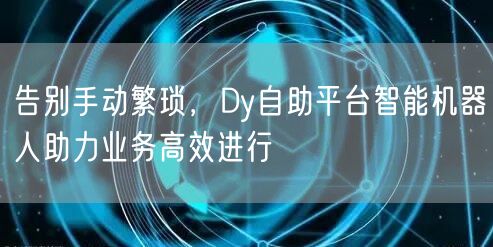 告别手动繁琐,Dy自助平台智能机器人助力业务高效进行