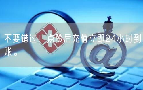不要错过！点赞后充值立即24小时到账。