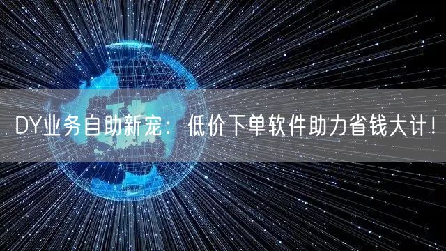 DY业务自助新宠：低价下单软件助力省钱大计！