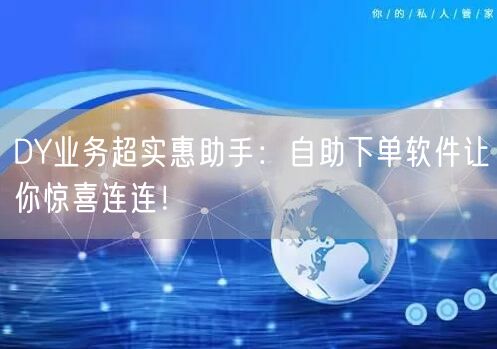 DY业务超实惠助手:自助下单软件让你惊喜连连!