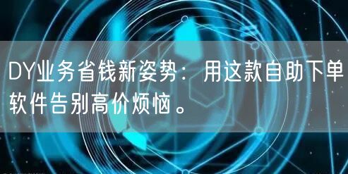 DY业务省钱新姿势:用这款自助下单软件告别高价烦恼。