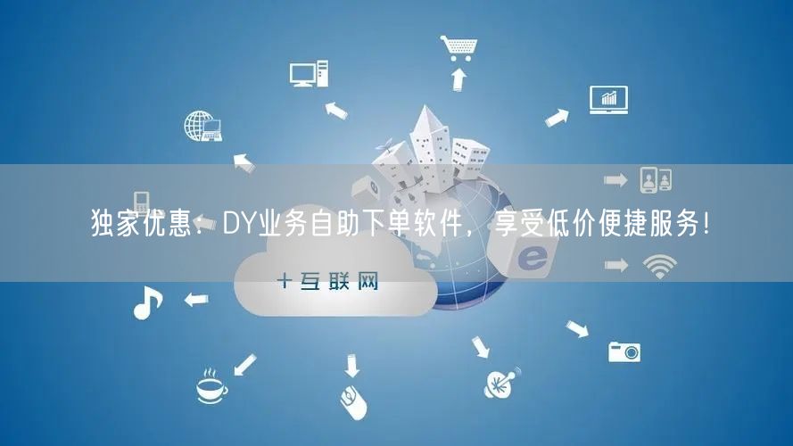 独家优惠：DY业务自助下单软件，享受低价便捷服务！