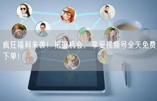 疯狂福利来袭！把握机会，享受视频号全天免费下单！