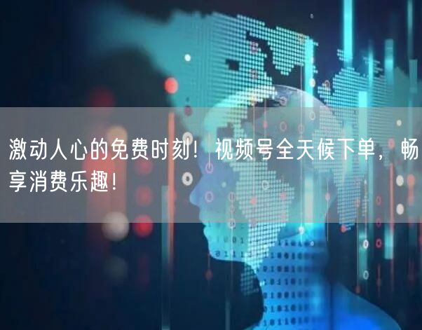 激动人心的免费时刻！视频号全天候下单，畅享消费乐趣！