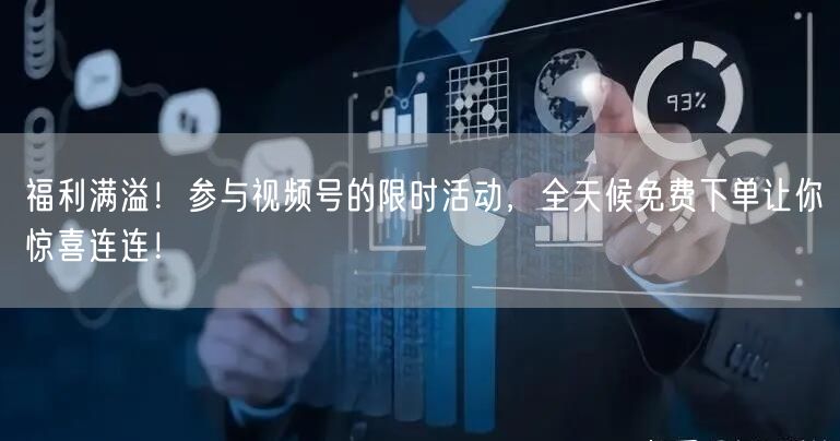 福利满溢！参与视频号的限时活动，全天候免费下单让你惊喜连连！