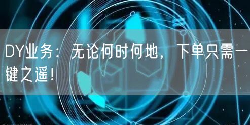 DY业务：无论何时何地，下单只需一键之遥！