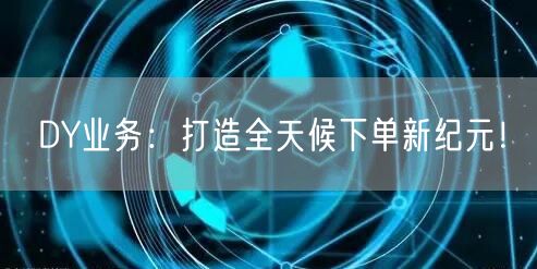 DY业务：打造全天候下单新纪元！