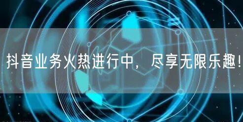 抖音业务火热进行中，尽享无限乐趣！