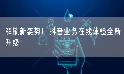 解锁新姿势！抖音业务在线体验全新升级！