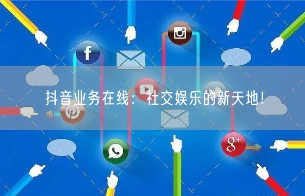 抖音业务在线：社交娱乐的新天地！