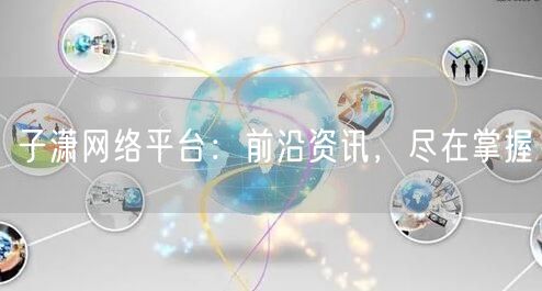 子潇网络平台：前沿资讯，尽在掌握