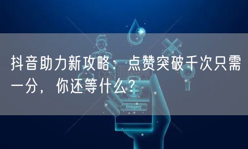 抖音助力新攻略：点赞突破千次只需一分，你还等什么？