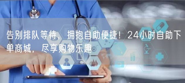 告别排队等待，拥抱自助便捷！24小时自助下单商城，尽享购物乐趣