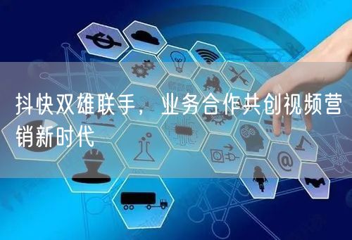 抖快双雄联手,业务合作共创视频营销新时代
