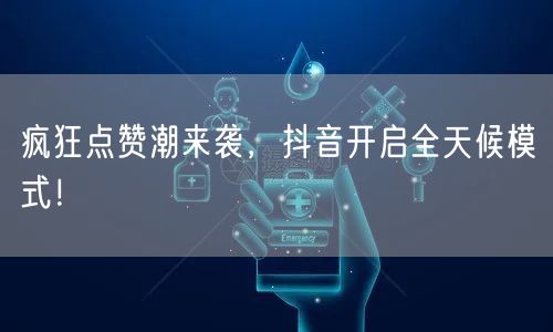 疯狂点赞潮来袭,抖音开启全天候模式!