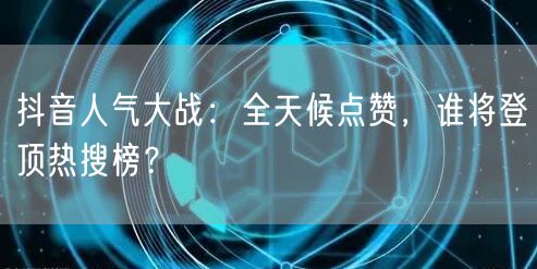 抖音人气大战:全天候点赞,谁将登顶热搜榜?