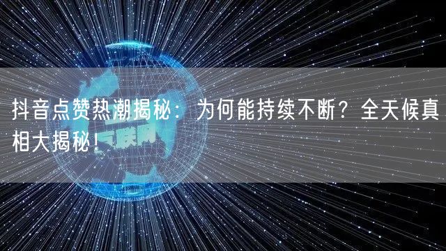 抖音点赞热潮揭秘:为何能持续不断?全天候真相大揭秘!