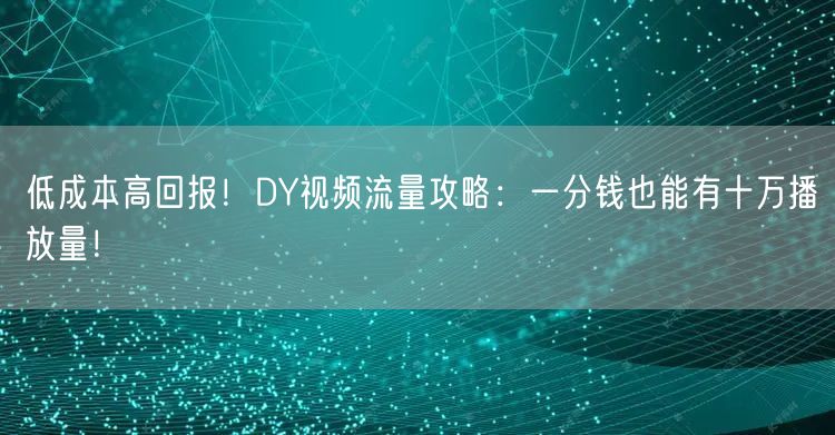 低成本高回报！DY视频流量攻略：一分钱也能有十万播放量！