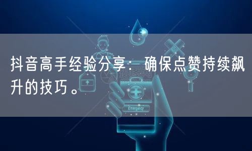 抖音高手经验分享：确保点赞持续飙升的技巧。