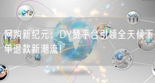 网购新纪元：DY赞平台引领全天候下单退款新潮流！
