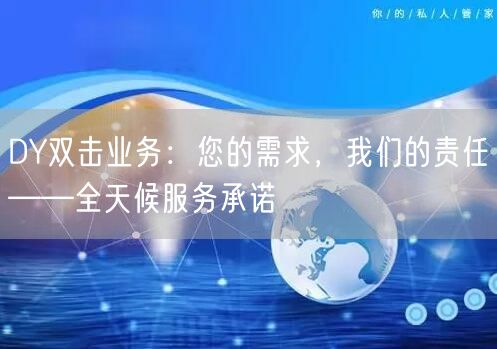 DY双击业务：您的需求，我们的责任——全天候服务承诺