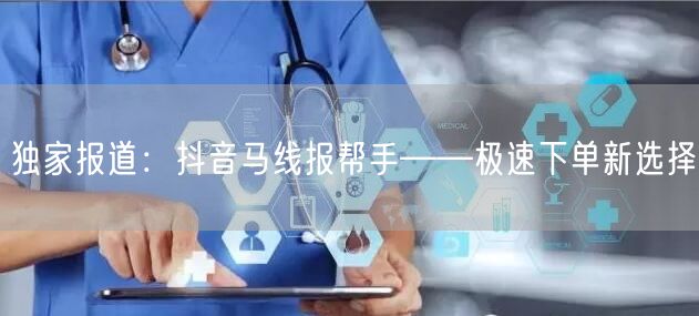 独家报道:抖音马线报帮手——极速下单新选择