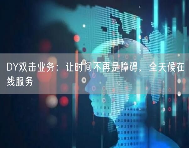 DY双击业务：让时间不再是障碍，全天候在线服务