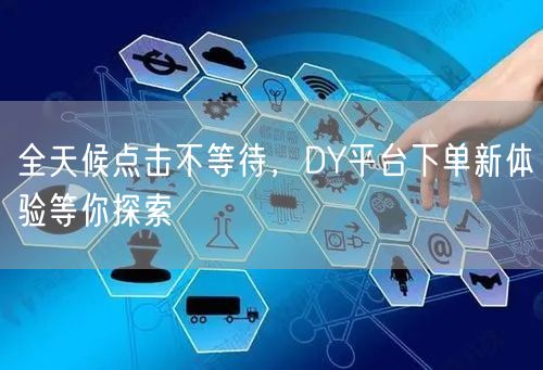 全天候点击不等待，DY平台下单新体验等你探索
