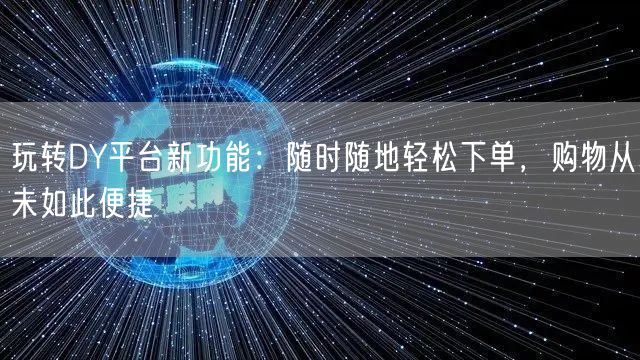 玩转DY平台新功能：随时随地轻松下单，购物从未如此便捷
