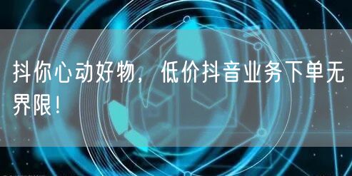 抖你心动好物，低价抖音业务下单无界限！