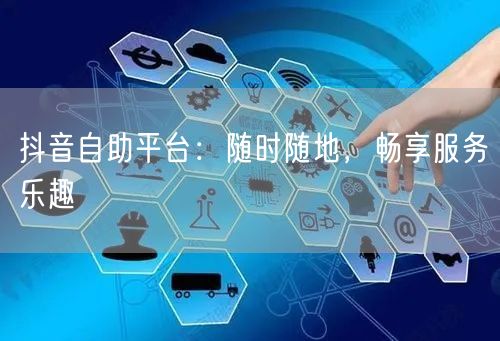 抖音自助平台：随时随地，畅享服务乐趣