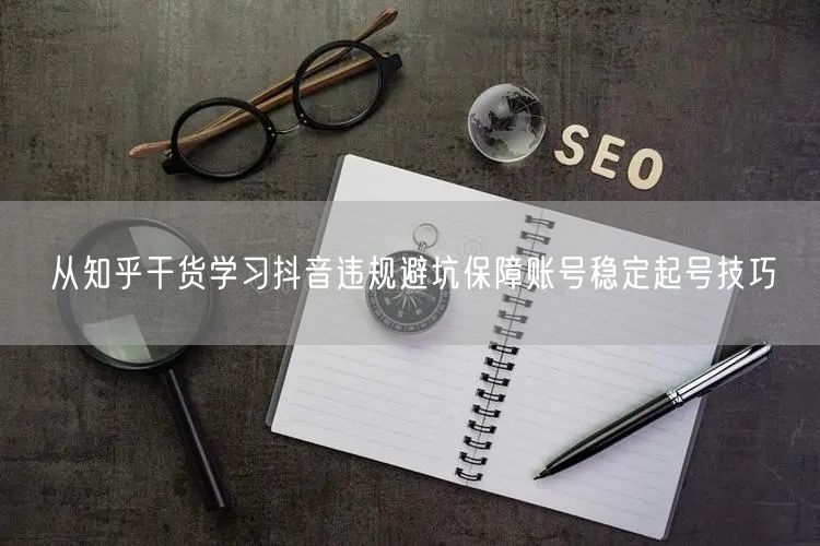 从知乎干货学习抖音违规避坑保障账号稳定起号技巧