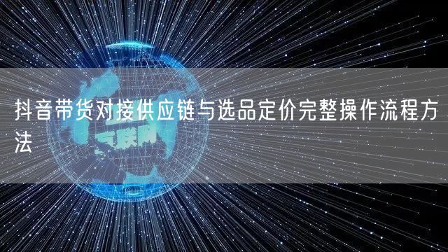 抖音带货对接供应链与选品定价完整操作流程方法