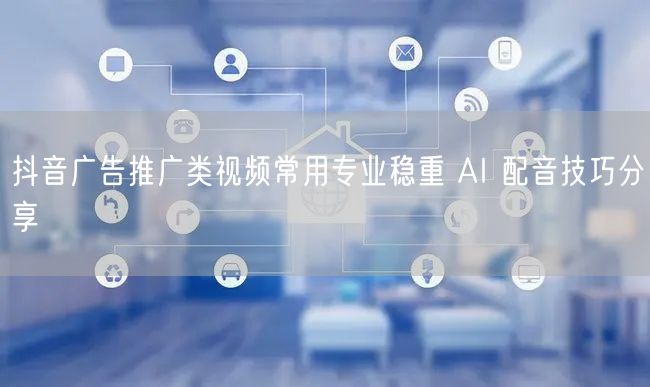 抖音广告推广类视频常用专业稳重 AI 配音技巧分享