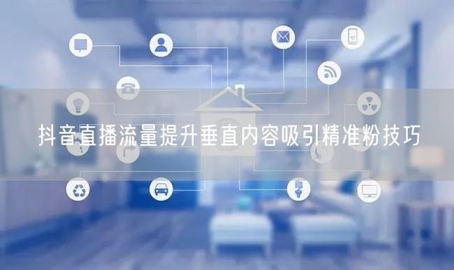 抖音直播流量提升垂直内容吸引精准粉技巧