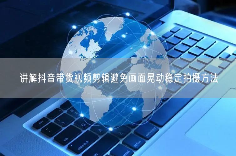 讲解抖音带货视频剪辑避免画面晃动稳定拍摄方法