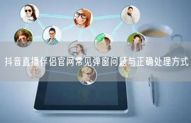 抖音直播伴侣官网常见弹窗问题与正确处理方式