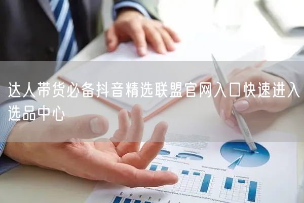 达人带货必备抖音精选联盟官网入口快速进入选品中心