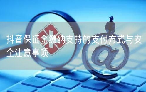 抖音保证金缴纳支持的支付方式与安全注意事项