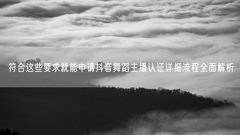 符合这些要求就能申请抖音舞蹈主播认证详细流程全面解析