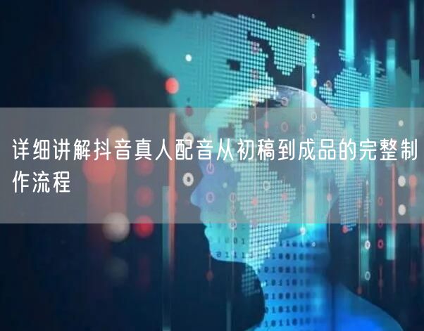 详细讲解抖音真人配音从初稿到成品的完整制作流程