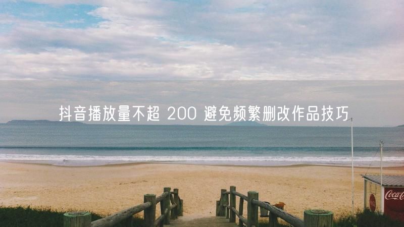 抖音播放量不超 200 避免频繁删改作品技巧