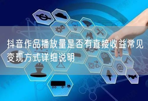 抖音作品播放量是否有直接收益常见变现方式详细说明